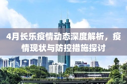 4月长乐疫情动态深度解析，疫情现状与防控措施探讨