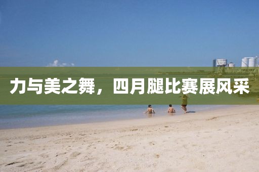 力与美之舞，四月腿比赛展风采