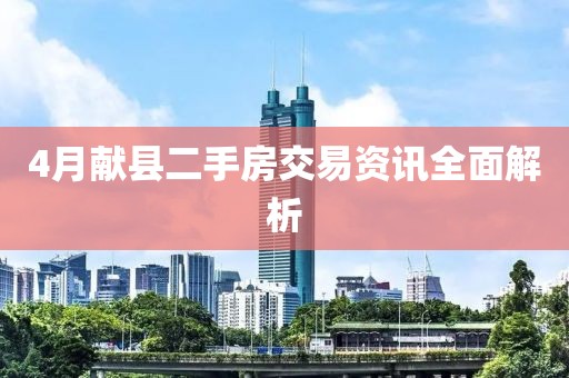 4月献县二手房交易资讯全面解析