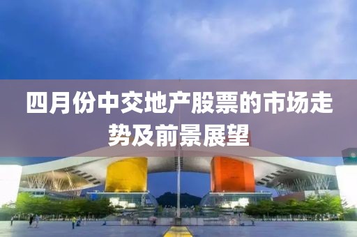四月份中交地产股票的市场走势及前景展望