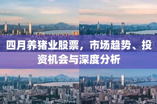 四月养猪业股票，市场趋势、投资机会与深度分析