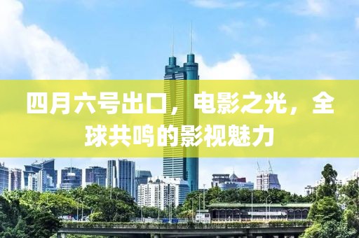 四月六号出口，电影之光，全球共鸣的影视魅力