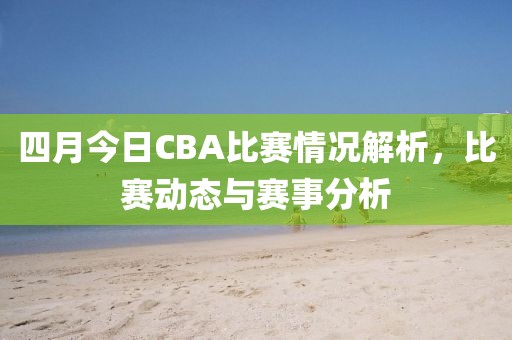 四月今日CBA比赛情况解析，比赛动态与赛事分析