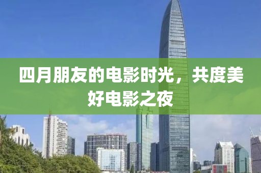 四月朋友的电影时光，共度美好电影之夜