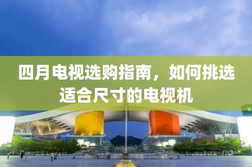 四月电视选购指南，如何挑选适合尺寸的电视机