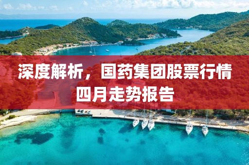 深度解析，国药集团股票行情四月走势报告