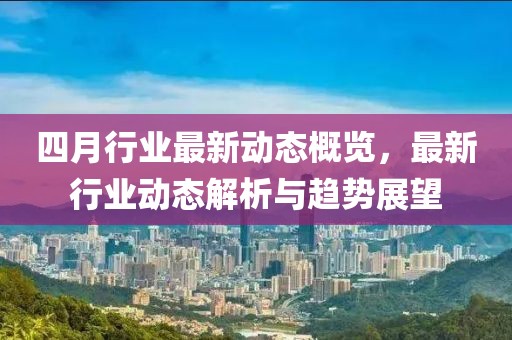 四月行业最新动态概览，最新行业动态解析与趋势展望