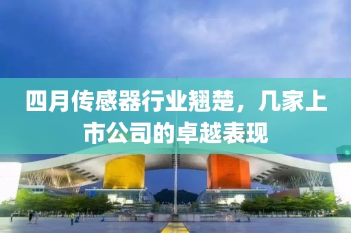 四月传感器行业翘楚，几家上市公司的卓越表现