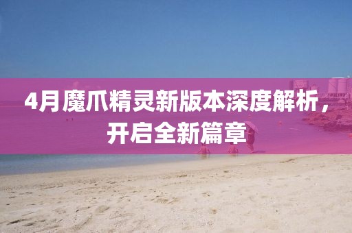 4月魔爪精灵新版本深度解析，开启全新篇章