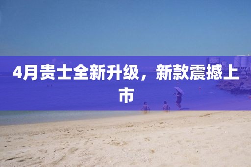 4月贵士全新升级，新款震撼上市