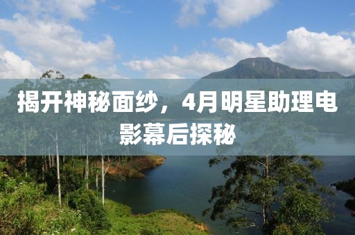 揭开神秘面纱，4月明星助理电影幕后探秘