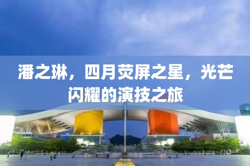 潘之琳，四月荧屏之星，光芒闪耀的演技之旅