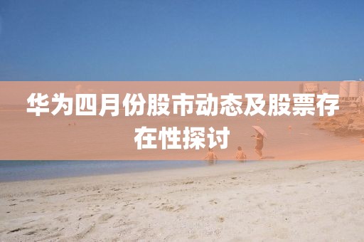 华为四月份股市动态及股票存在性探讨
