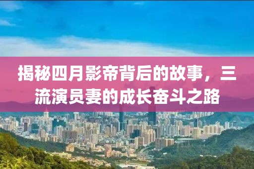 揭秘四月影帝背后的故事，三流演员妻的成长奋斗之路