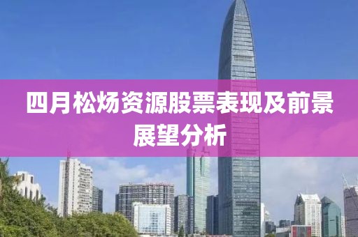 四月松炀资源股票表现及前景展望分析