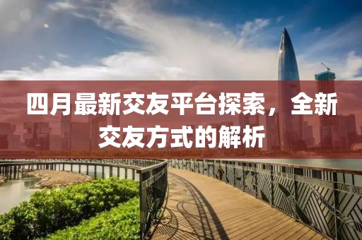 四月最新交友平台探索，全新交友方式的解析