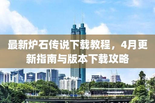 最新炉石传说下载教程，4月更新指南与版本下载攻略