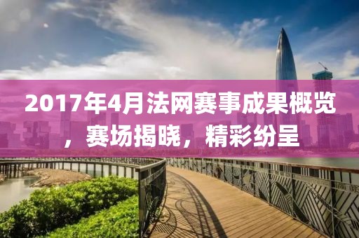 2017年4月法网赛事成果概览，赛场揭晓，精彩纷呈