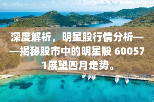 深度解析，明星股行情分析——揭秘股市中的明星股 600571展望四月走势。