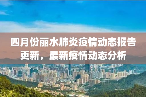四月份丽水肺炎疫情动态报告更新，最新疫情动态分析