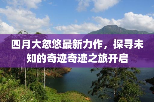 四月大忽悠最新力作，探寻未知的奇迹奇迹之旅开启