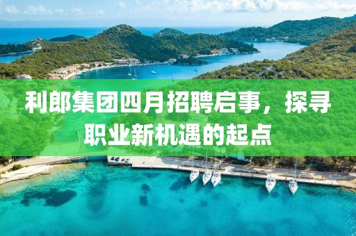 利郎集团四月招聘启事，探寻职业新机遇的起点