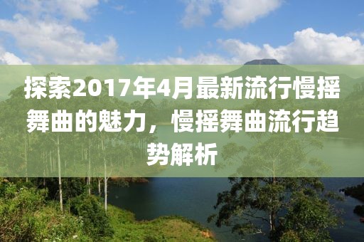 探索2017年4月最新流行慢摇舞曲的魅力，慢摇舞曲流行趋势解析