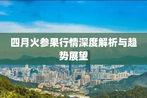 四月火参果行情深度解析与趋势展望