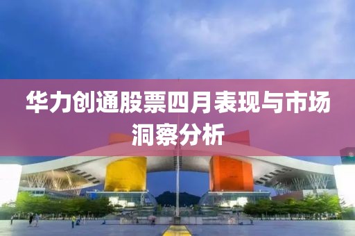 华力创通股票四月表现与市场洞察分析