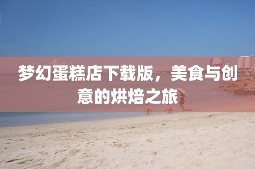 梦幻蛋糕店下载版，美食与创意的烘焙之旅