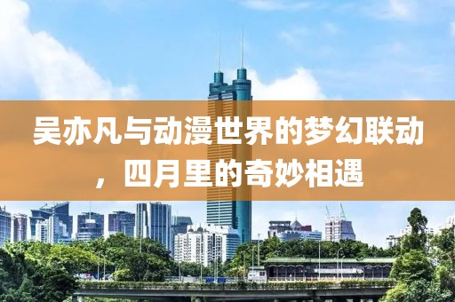吴亦凡与动漫世界的梦幻联动，四月里的奇妙相遇