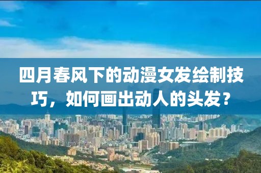 四月春风下的动漫女发绘制技巧，如何画出动人的头发？