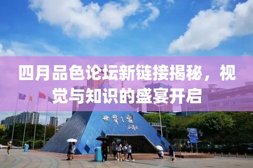 四月品色论坛新链接揭秘，视觉与知识的盛宴开启