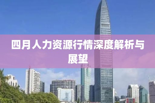 四月人力资源行情深度解析与展望