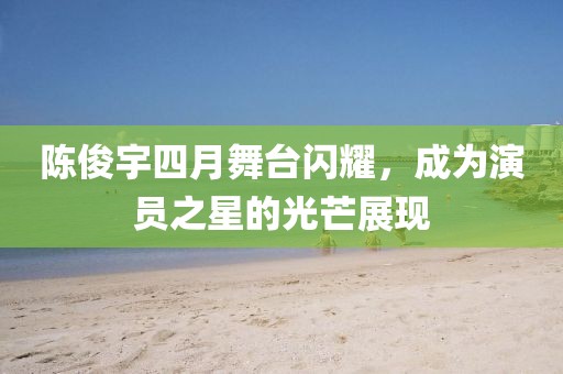 陈俊宇四月舞台闪耀，成为演员之星的光芒展现