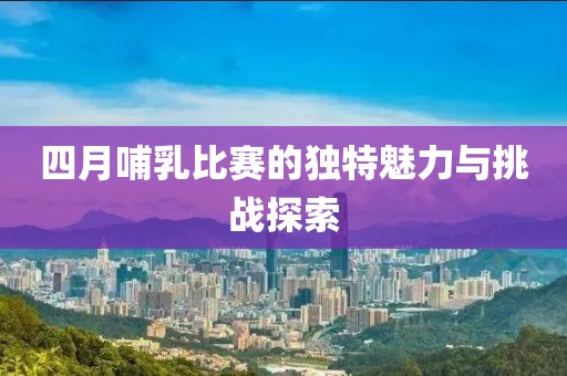 四月哺乳比赛的独特魅力与挑战探索