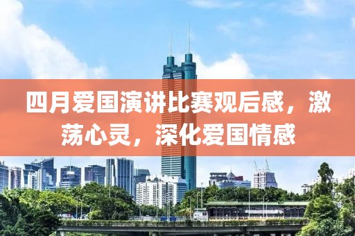 四月爱国演讲比赛观后感，激荡心灵，深化爱国情感
