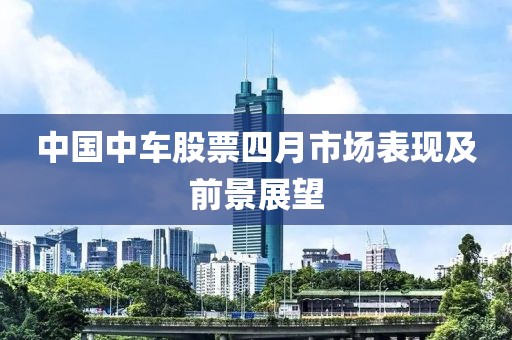 中国中车股票四月市场表现及前景展望