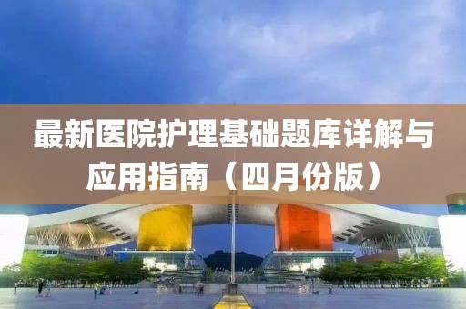 最新医院护理基础题库详解与应用指南（四月份版）