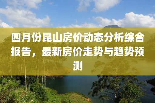 四月份昆山房价动态分析综合报告，最新房价走势与趋势预测