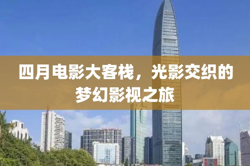 四月电影大客栈，光影交织的梦幻影视之旅