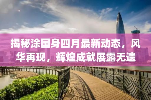 揭秘涂国身四月最新动态，风华再现，辉煌成就展露无遗