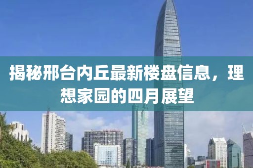 揭秘邢台内丘最新楼盘信息，理想家园的四月展望