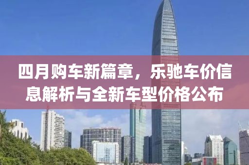 四月购车新篇章，乐驰车价信息解析与全新车型价格公布