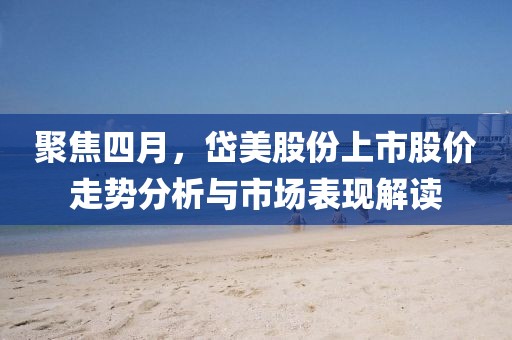 聚焦四月，岱美股份上市股价走势分析与市场表现解读