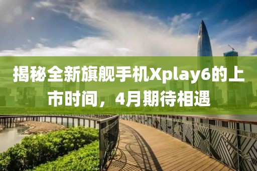 揭秘全新旗舰手机Xplay6的上市时间，4月期待相遇