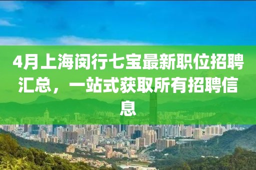 4月上海闵行七宝最新职位招聘汇总，一站式获取所有招聘信息