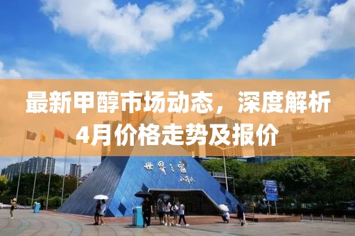 最新甲醇市场动态，深度解析4月价格走势及报价