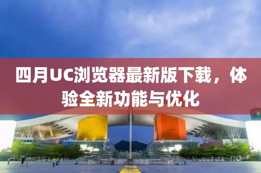 四月UC浏览器最新版下载，体验全新功能与优化