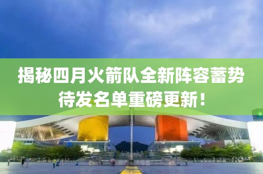 揭秘四月火箭队全新阵容蓄势待发名单重磅更新！